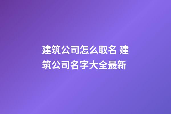 建筑公司怎么取名 建筑公司名字大全最新-第1張-公司起名-玄機派